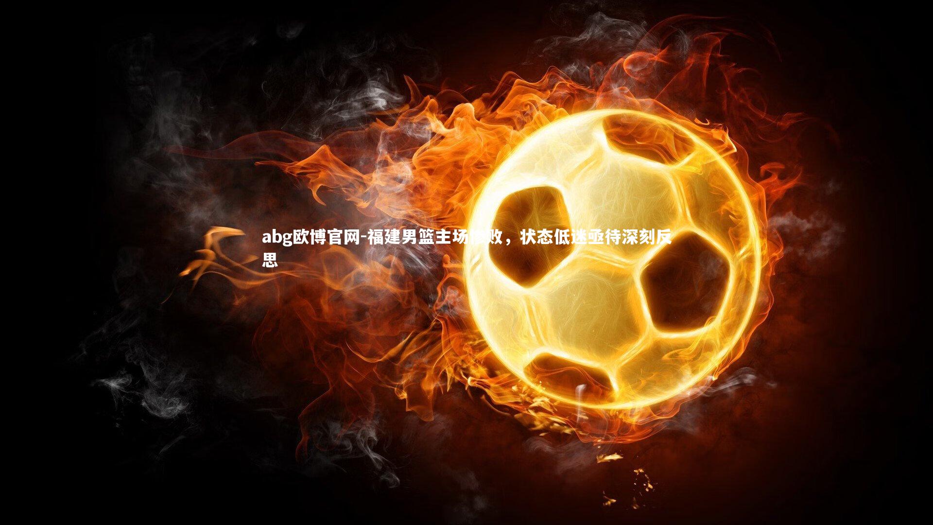 abg欧博官网-福建男篮主场惨败，状态低迷亟待深刻反思