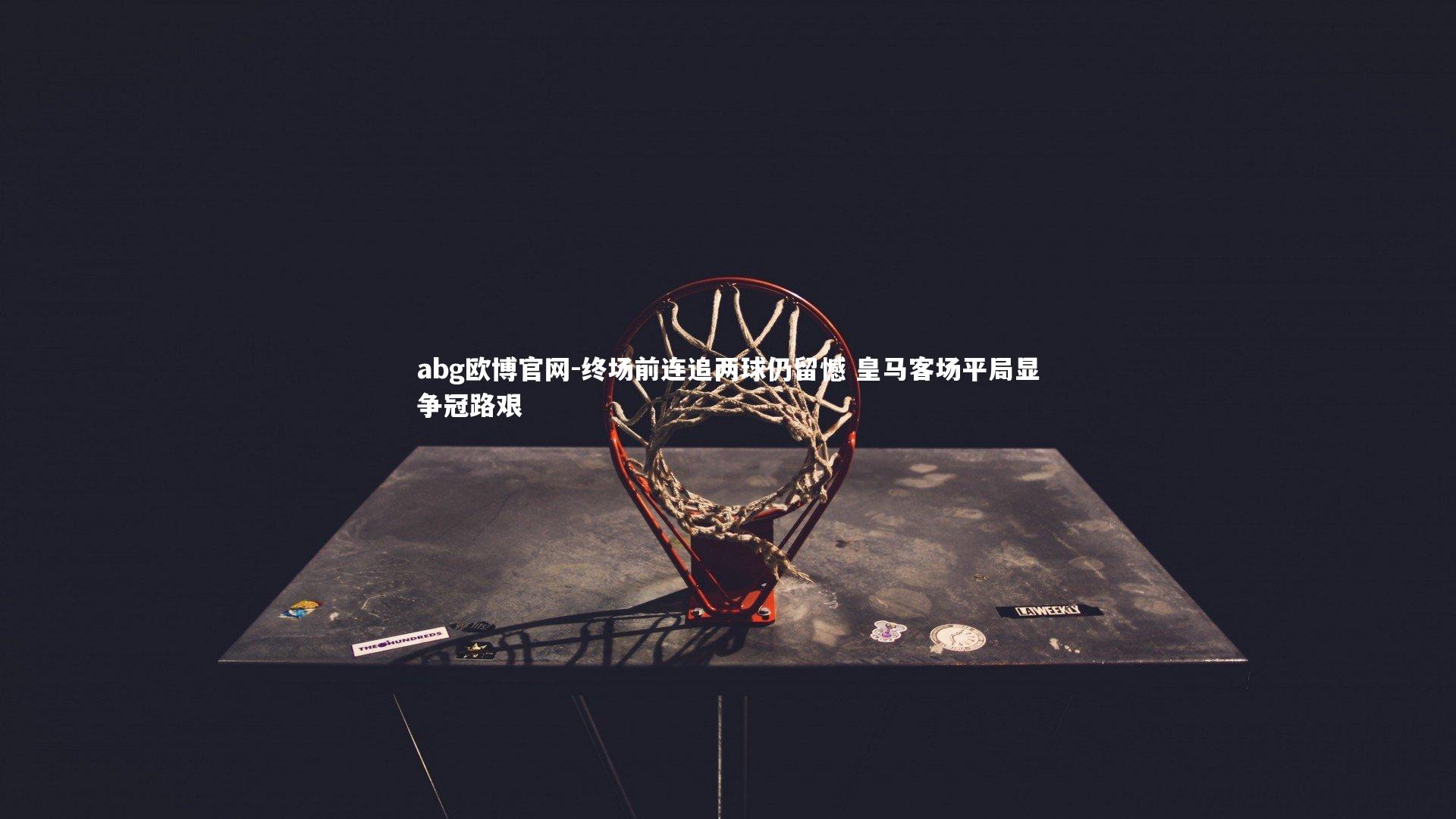 abg欧博官网-终场前连追两球仍留憾 皇马客场平局显争冠路艰